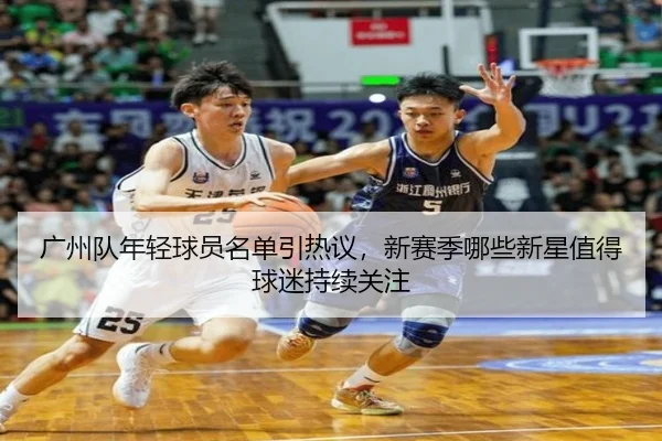 广州队年轻球员名单引热议，新赛季哪些新星值得球迷持续关注