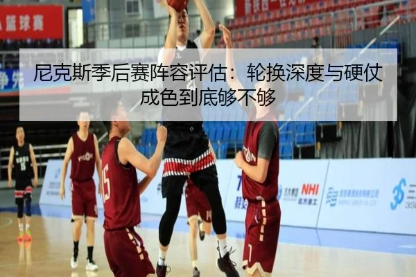 尼克斯季后赛阵容评估：轮换深度与硬仗成色到底够不够